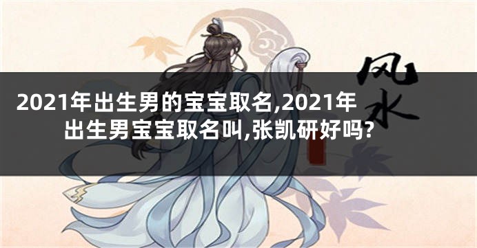 2021年出生男的宝宝取名,2021年出生男宝宝取名叫,张凯研好吗?