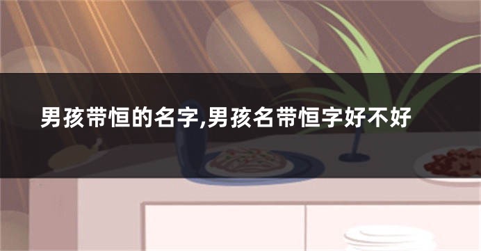 男孩带恒的名字,男孩名带恒字好不好