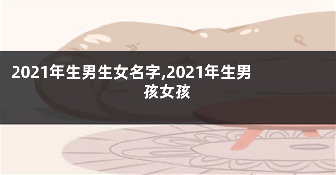2021年生男生女名字,2021年生男孩女孩