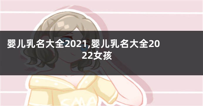 婴儿乳名大全2021,婴儿乳名大全2022女孩