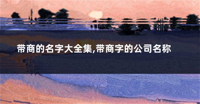 带商的名字大全集,带商字的公司名称
