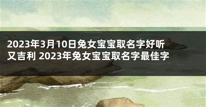 2023年3月10日兔女宝宝取名字好听又吉利 2023年兔女宝宝取名字最佳字