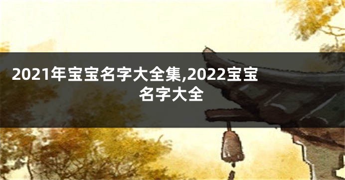 2021年宝宝名字大全集,2022宝宝名字大全