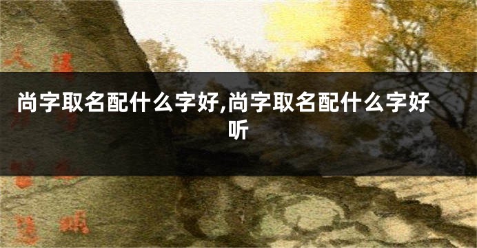 尚字取名配什么字好,尚字取名配什么字好听