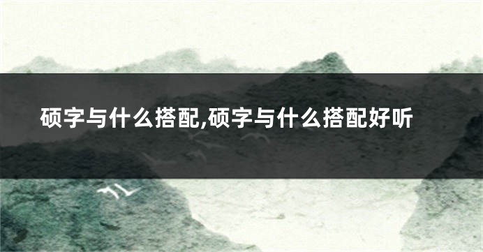 硕字与什么搭配,硕字与什么搭配好听