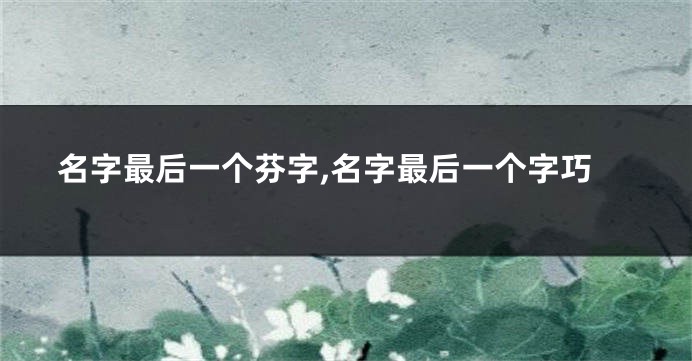 名字最后一个芬字,名字最后一个字巧