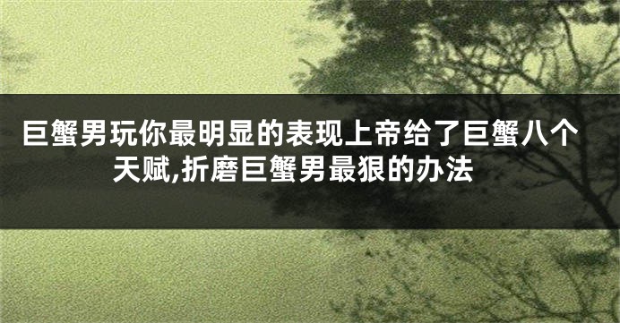 巨蟹男玩你最明显的表现上帝给了巨蟹八个天赋,折磨巨蟹男最狠的办法
