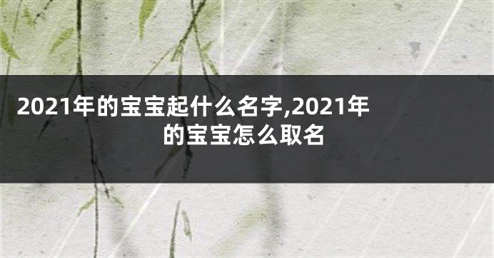 2021年的宝宝起什么名字,2021年的宝宝怎么取名