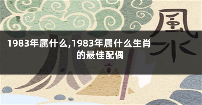 1983年属什么,1983年属什么生肖的最佳配偶