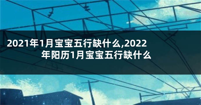 2021年1月宝宝五行缺什么,2022年阳历1月宝宝五行缺什么