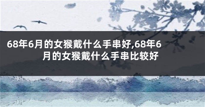 68年6月的女猴戴什么手串好,68年6月的女猴戴什么手串比较好