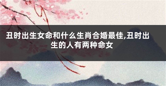 丑时出生女命和什么生肖合婚最佳,丑时出生的人有两种命女