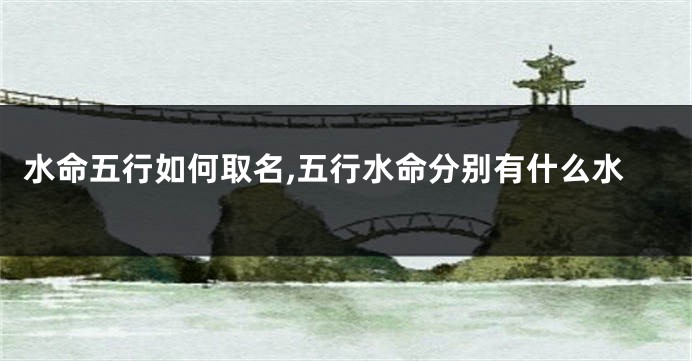 水命五行如何取名,五行水命分别有什么水