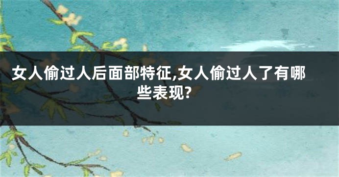 女人偷过人后面部特征,女人偷过人了有哪些表现?