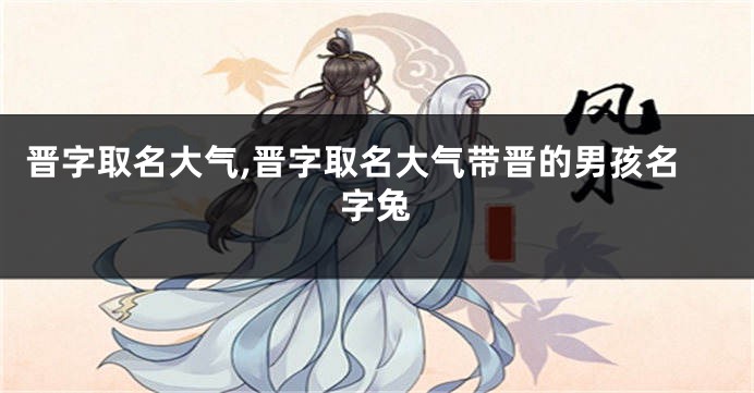 晋字取名大气,晋字取名大气带晋的男孩名字兔