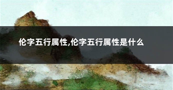 伦字五行属性,伦字五行属性是什么