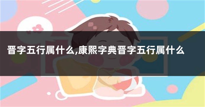 晋字五行属什么,康熙字典晋字五行属什么