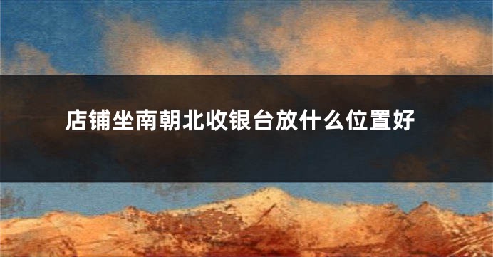 店铺坐南朝北收银台放什么位置好