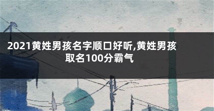2021黄姓男孩名字顺口好听,黄姓男孩取名100分霸气