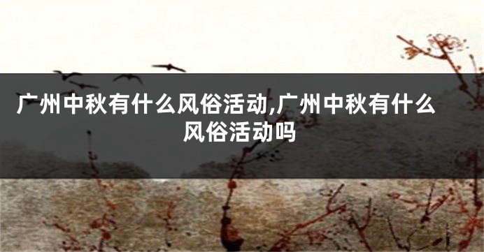 广州中秋有什么风俗活动,广州中秋有什么风俗活动吗