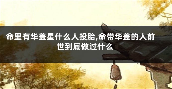 命里有华盖星什么人投胎,命带华盖的人前世到底做过什么