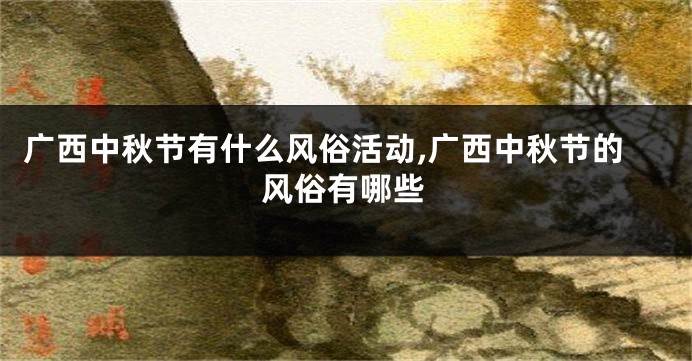 广西中秋节有什么风俗活动,广西中秋节的风俗有哪些