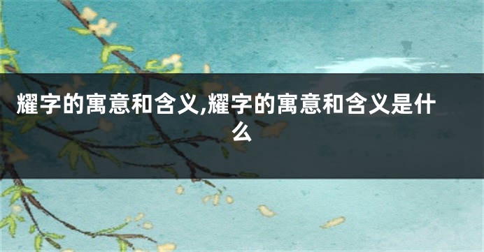 耀字的寓意和含义,耀字的寓意和含义是什么