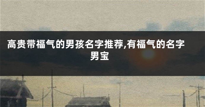 高贵带福气的男孩名字推荐,有福气的名字 男宝