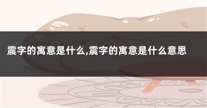 震字的寓意是什么,震字的寓意是什么意思