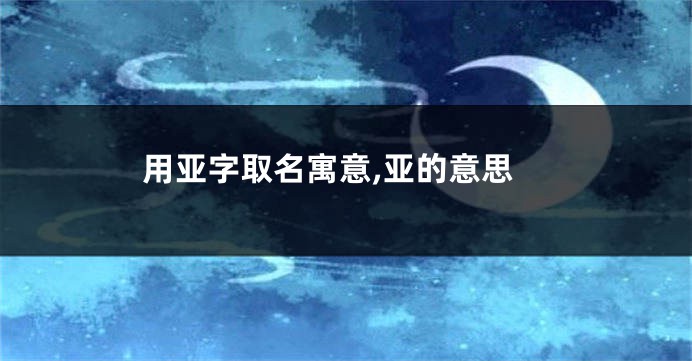用亚字取名寓意,亚的意思
