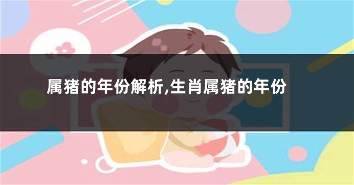 属猪的年份解析,生肖属猪的年份