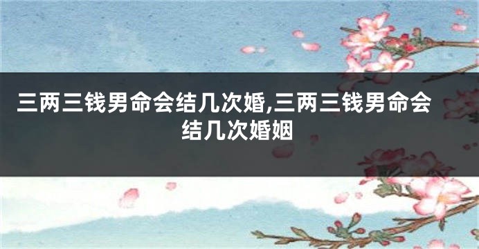 三两三钱男命会结几次婚,三两三钱男命会结几次婚姻