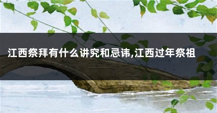 江西祭拜有什么讲究和忌讳,江西过年祭祖