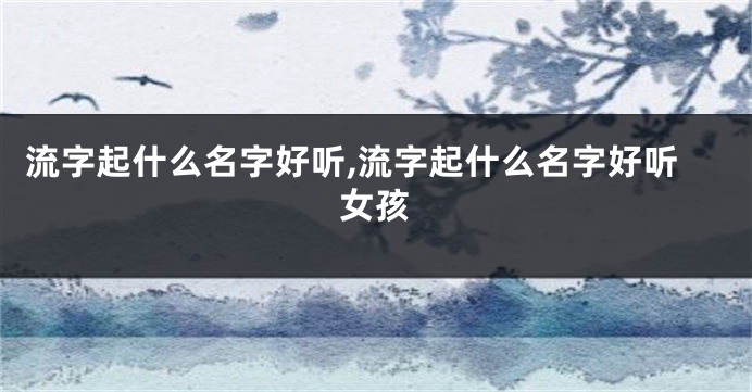 流字起什么名字好听,流字起什么名字好听女孩
