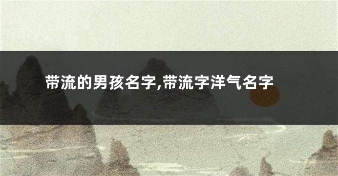 带流的男孩名字,带流字洋气名字