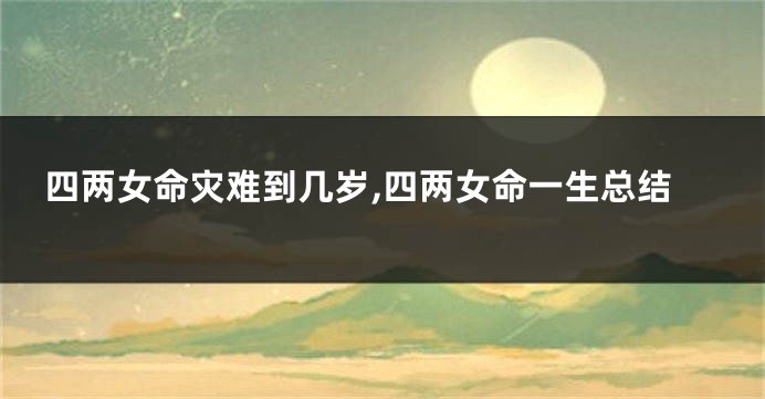 四两女命灾难到几岁,四两女命一生总结