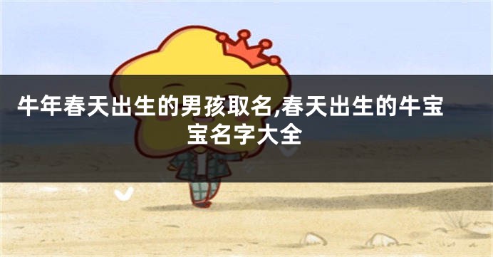 牛年春天出生的男孩取名,春天出生的牛宝宝名字大全