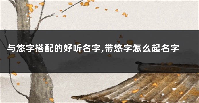 与悠字搭配的好听名字,带悠字怎么起名字
