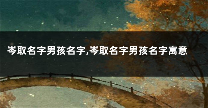 岑取名字男孩名字,岑取名字男孩名字寓意