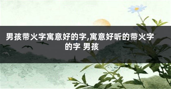 男孩带火字寓意好的字,寓意好听的带火字的字 男孩