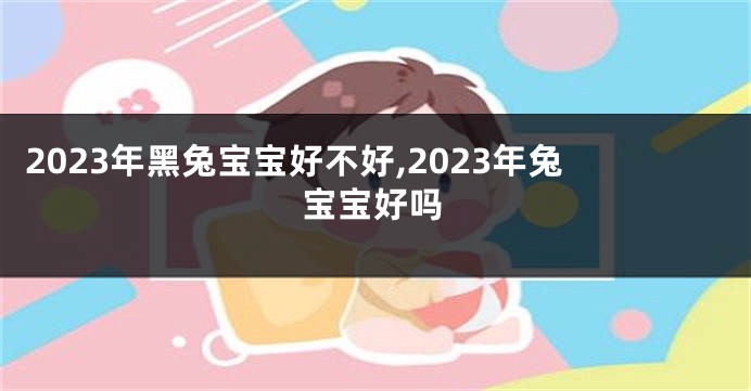 2023年黑兔宝宝好不好,2023年兔宝宝好吗