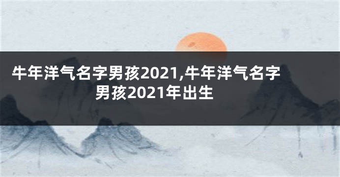 牛年洋气名字男孩2021,牛年洋气名字男孩2021年出生
