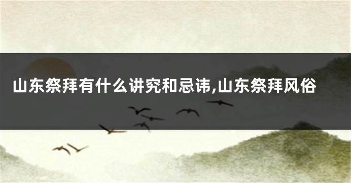 山东祭拜有什么讲究和忌讳,山东祭拜风俗