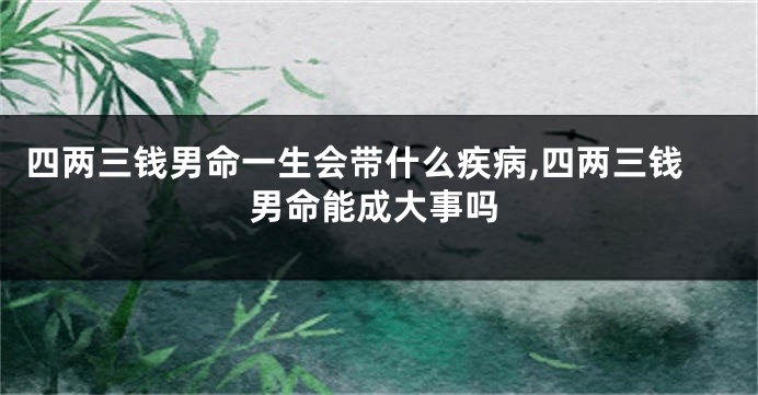 四两三钱男命一生会带什么疾病,四两三钱男命能成大事吗