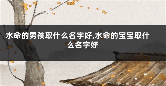 水命的男孩取什么名字好,水命的宝宝取什么名字好