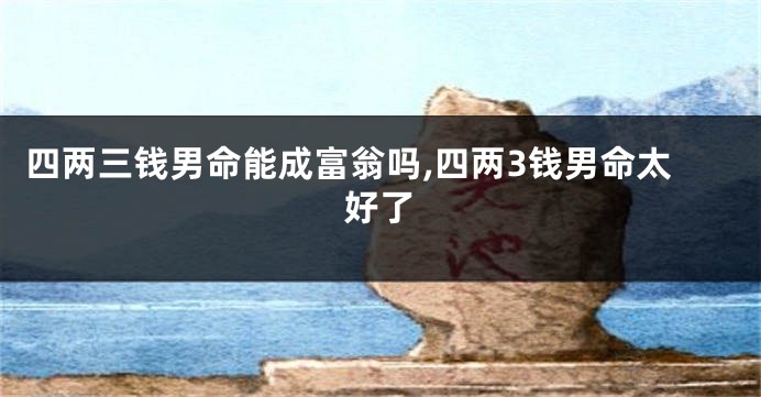 四两三钱男命能成富翁吗,四两3钱男命太好了