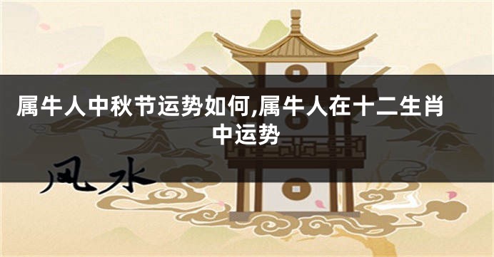 属牛人中秋节运势如何,属牛人在十二生肖中运势