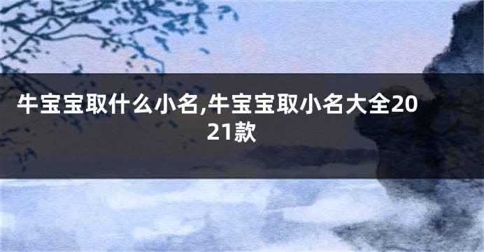 牛宝宝取什么小名,牛宝宝取小名大全2021款