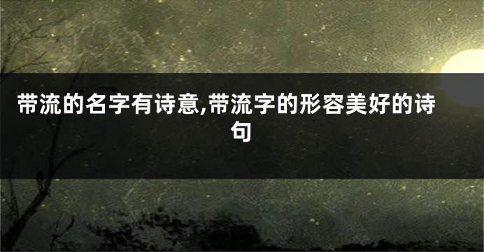 带流的名字有诗意,带流字的形容美好的诗句