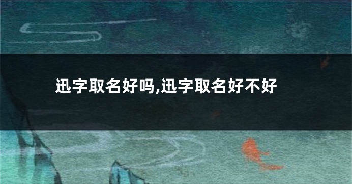 迅字取名好吗,迅字取名好不好